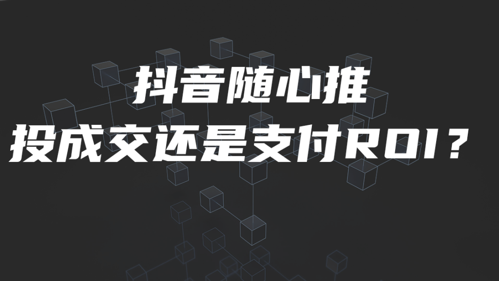 抖音随心推投成交还是支付ROI？