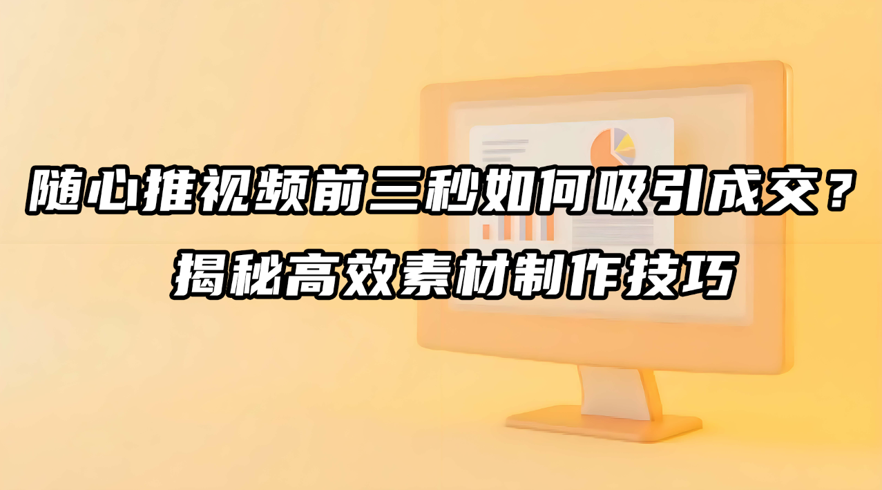 随心推视频前三秒如何吸引成交?揭秘高效素材制作技巧